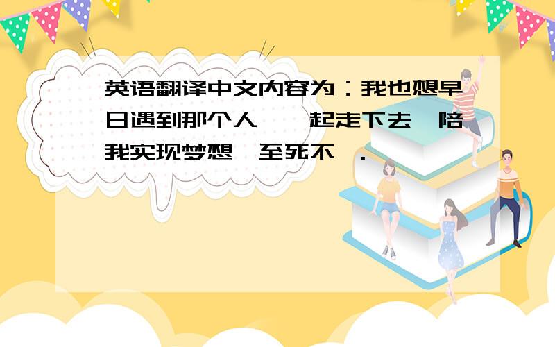 英语翻译中文内容为：我也想早日遇到那个人,一起走下去,陪我实现梦想,至死不渝.