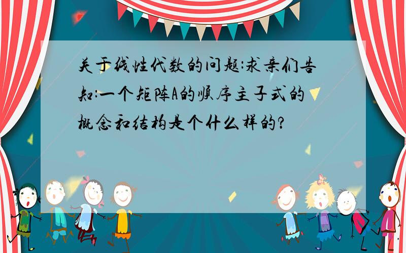 关于线性代数的问题:求亲们告知:一个矩阵A的顺序主子式的概念和结构是个什么样的?