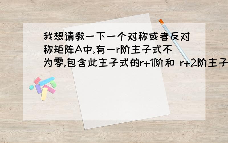 我想请教一下一个对称或者反对称矩阵A中,有一r阶主子式不为零,包含此主子式的r+1阶和 r+2阶主子式全为零,则此矩阵的秩为r,答案中说到包含此主子式的所有r+1阶子式都为0,所以秩为r,最后这