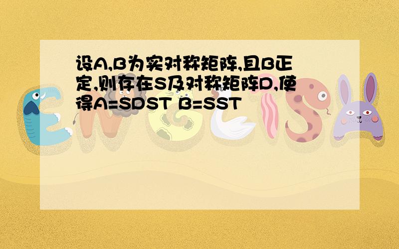 设A,B为实对称矩阵,且B正定,则存在S及对称矩阵D,使得A=SDST B=SST