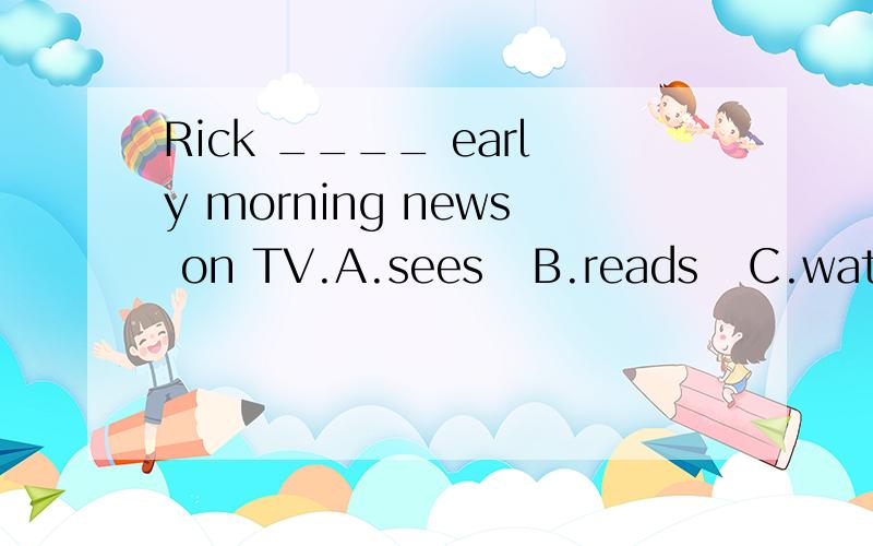 Rick ____ early morning news on TV.A.sees   B.reads   C.watches   D.findsThanks ____ me the good news.A.to tell   B.tells   C.telling   D.for tellingThere are two seats,nobody sits here,you can make _______ the left one _____ the right one.A.both;and