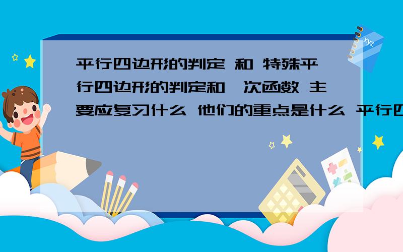 平行四边形的判定 和 特殊平行四边形的判定和一次函数 主要应复习什么 他们的重点是什么 平行四边形和特殊平行四边形的判定 基本是哪些步骤 请各位大师教教我 我主要就是判定不会 请