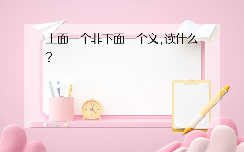 上面一个非下面一个文,读什么?