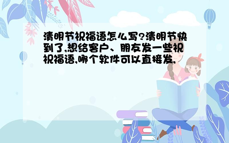 清明节祝福语怎么写?清明节快到了,想给客户、朋友发一些祝祝福语,哪个软件可以直接发,