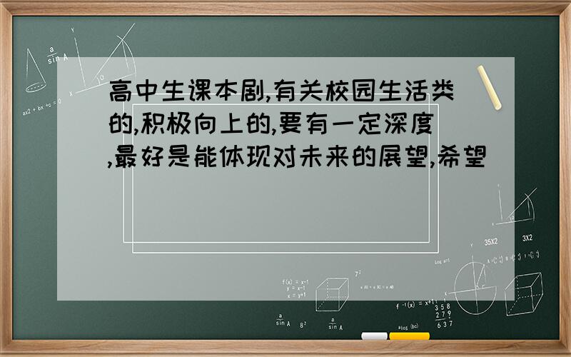 高中生课本剧,有关校园生活类的,积极向上的,要有一定深度,最好是能体现对未来的展望,希望