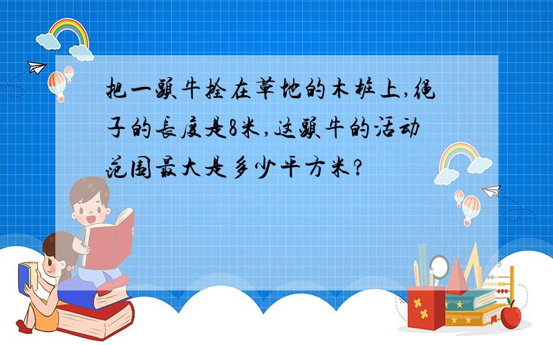 把一头牛拴在草地的木桩上,绳子的长度是8米,这头牛的活动范围最大是多少平方米?