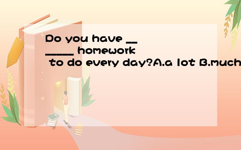 Do you have _______ homework to do every day?A.a lot B.much C.many D.lots