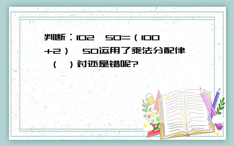 判断：102×50=（100+2）×50运用了乘法分配律 （ ）对还是错呢?