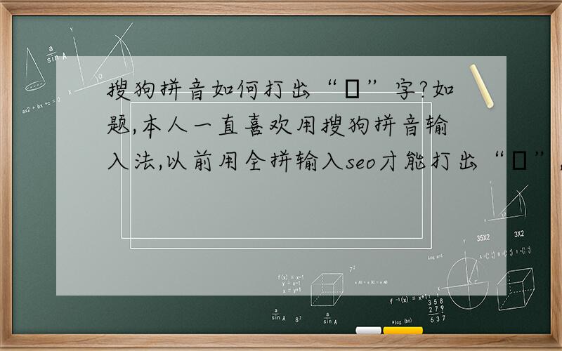 搜狗拼音如何打出“閪”字?如题,本人一直喜欢用搜狗拼音输入法,以前用全拼输入seo才能打出“閪”,但现在用搜狗则不能!因为常用到这个字,