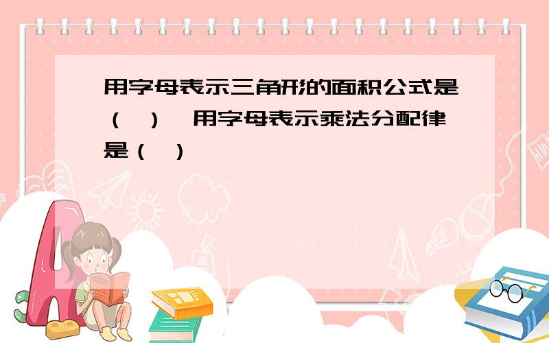 用字母表示三角形的面积公式是（ ）,用字母表示乘法分配律是（ ）