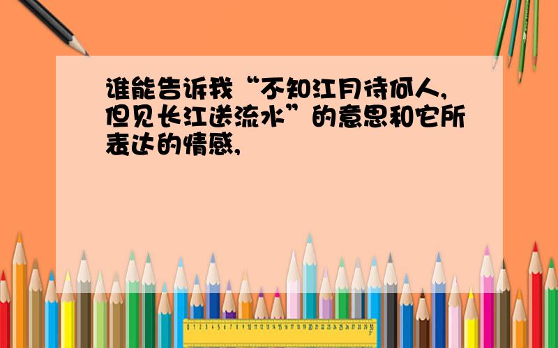 谁能告诉我“不知江月待何人,但见长江送流水”的意思和它所表达的情感,