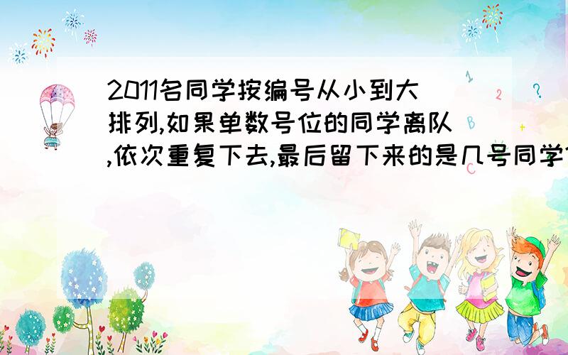 2011名同学按编号从小到大排列,如果单数号位的同学离队,依次重复下去,最后留下来的是几号同学?