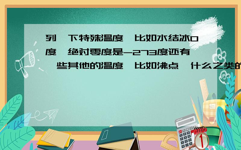 列一下特殊温度,比如水结冰0度,绝对零度是-273度还有一些其他的温度,比如沸点,什么之类的都要!比如人的体温是37度,什么的!谢谢