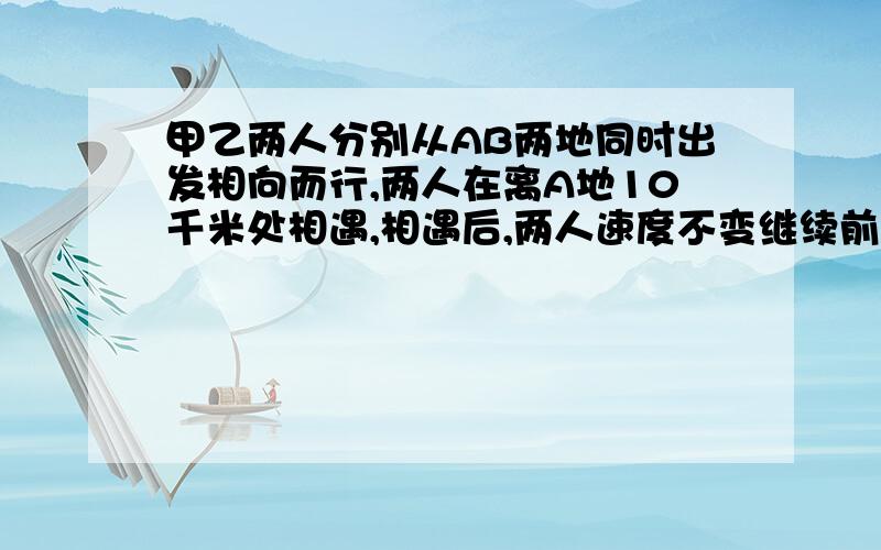 甲乙两人分别从AB两地同时出发相向而行,两人在离A地10千米处相遇,相遇后,两人速度不变继续前进,分别到达BA之后立即返回又相遇在离B地3千米处,求两地间的距离若设两地相距x千米,怎么列式