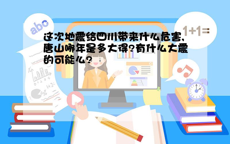 这次地震给四川带来什么危害,唐山哪年是多大得?有什么大震的可能么?