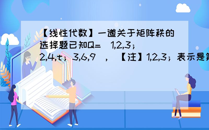 【线性代数】一道关于矩阵秩的选择题已知Q=[1,2,3；2,4,t；3,6,9],（【注】1,2,3；表示是第一行的元素是1,2,3）,P为3阶非零矩阵,且满足PQ＝0,则（）A.t=6时P的秩必为1B.t=6时P的秩必为2C.t不等于6时P