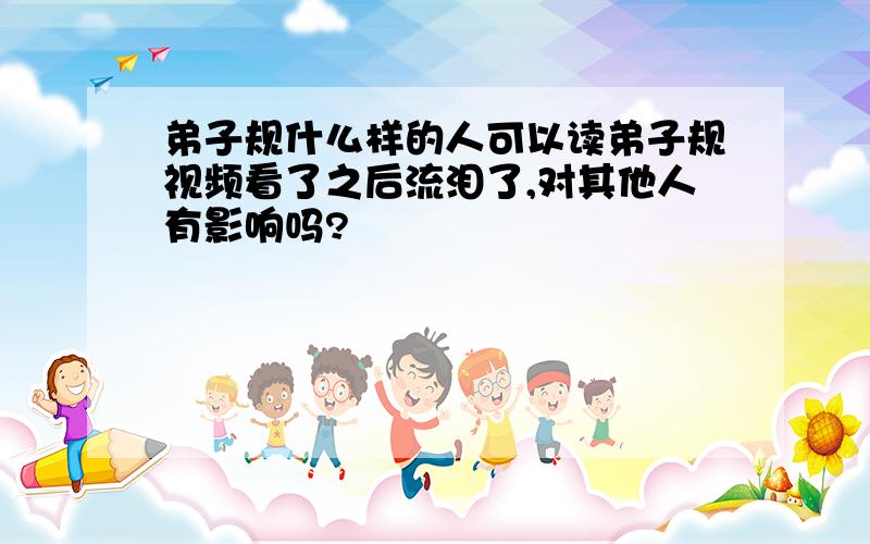 弟子规什么样的人可以读弟子规视频看了之后流泪了,对其他人有影响吗?