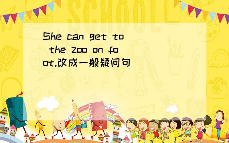 She can get to the zoo on foot.改成一般疑问句