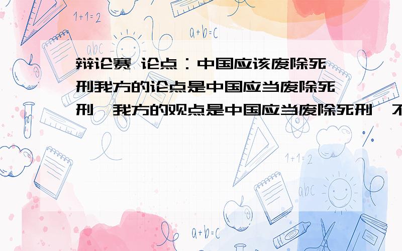 辩论赛 论点：中国应该废除死刑我方的论点是中国应当废除死刑,我方的观点是中国应当废除死刑,不是不应该,希望大家可以发表一下自己的说法.