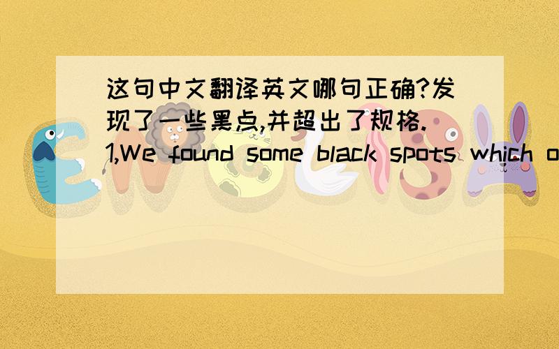 这句中文翻译英文哪句正确?发现了一些黑点,并超出了规格.1,We found some black spots which out of Spc 2, we found some black spots which is out of spc3, we found some black spots ,they are out of spc