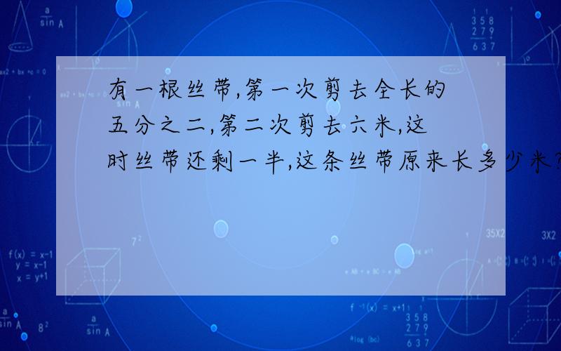 有一根丝带,第一次剪去全长的五分之二,第二次剪去六米,这时丝带还剩一半,这条丝带原来长多少米?            钱如果不够,再加