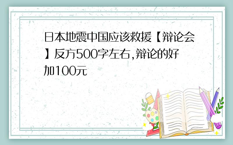 日本地震中国应该救援【辩论会】反方500字左右,辩论的好加100元