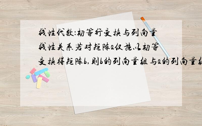 线性代数：初等行变换与列向量线性关系若对矩阵a仅施以初等变换得矩阵b,则b的列向量组与a的列向量组间有相同的线性关系.即,行的初等变换保持了列向量间的线性无关性和相关性.不是说