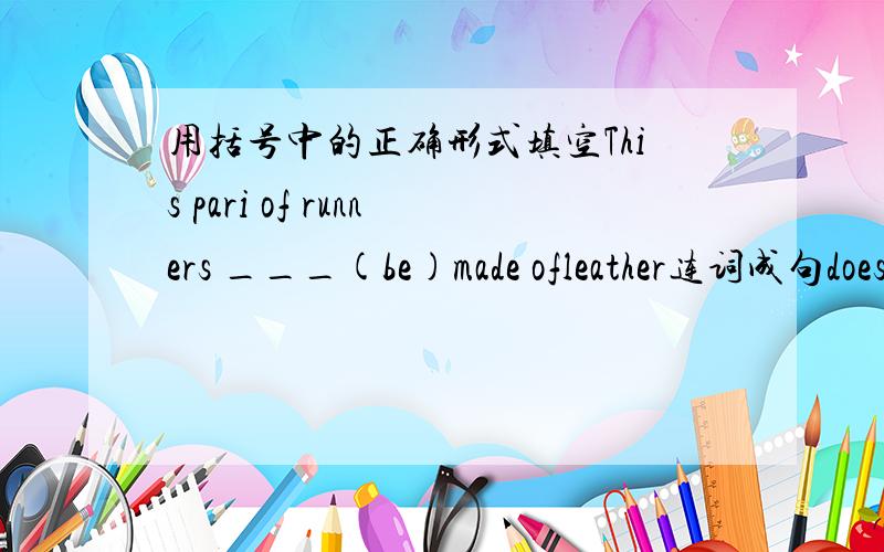 用括号中的正确形式填空This pari of runners ___(be)made ofleather连词成句does,Danny,and,Canada,home,China,go,leave,to,when介词填空1 I have a surprise___you2 The wind biows the leaves____the trees 3 We don't work___holiday4 He is a w