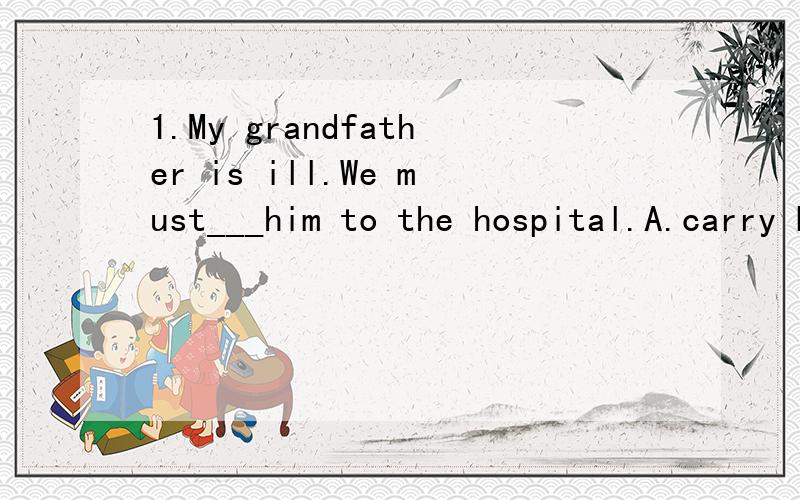 1.My grandfather is ill.We must___him to the hospital.A.carry B.bring C.take D.takes2.You can't speak Englishe,_______?A.can you B.are you C.can't you D.aren't you3.Look!This jacket is _____from that one.A.different B.difference C.differences D.diffe