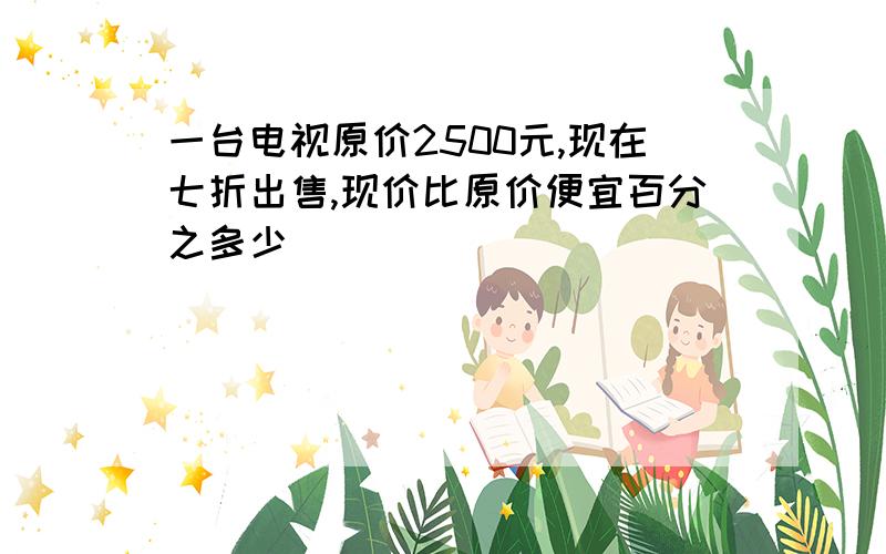 一台电视原价2500元,现在七折出售,现价比原价便宜百分之多少