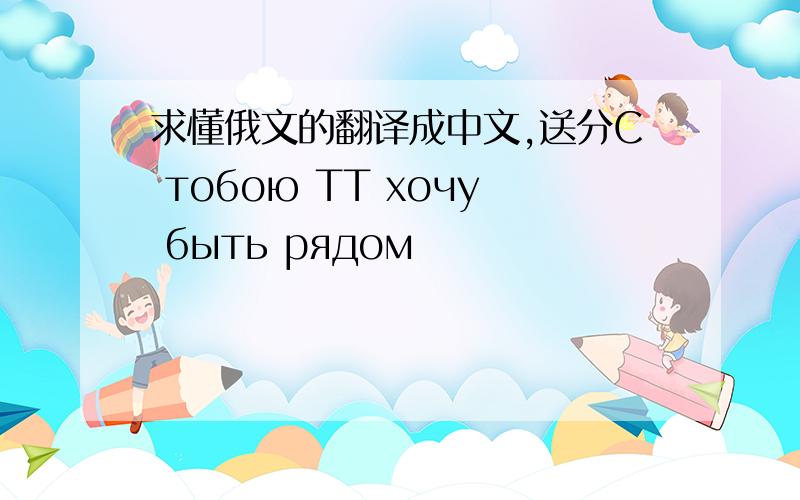 求懂俄文的翻译成中文,送分С тобою TT хочу быть рядом