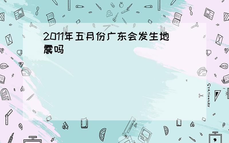 2011年五月份广东会发生地震吗