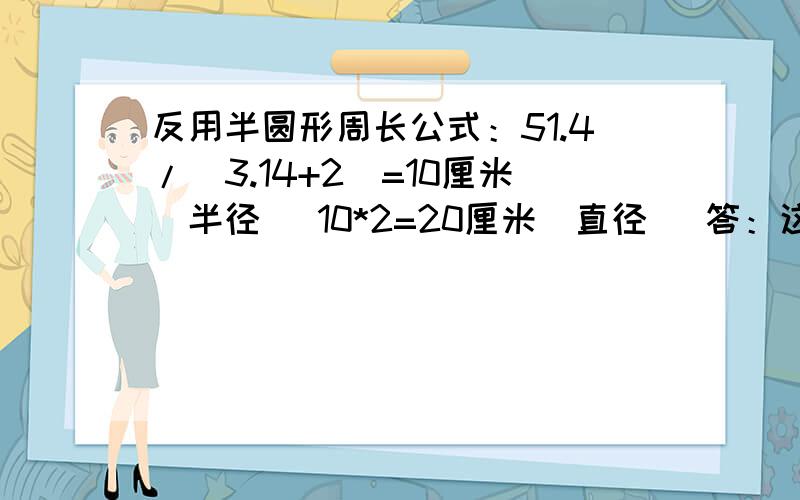 反用半圆形周长公式：51.4/（3.14+2）=10厘米（半径） 10*2=20厘米（直径） 答：这个半圆形的直径是20厘米3.51.4分之3.14+2 是代表什么啊