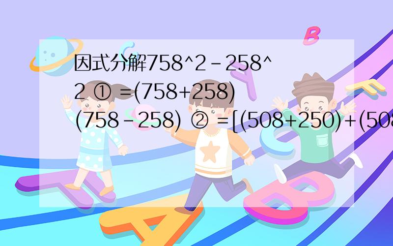 因式分解758^2-258^2 ① =(758+258)(758-258) ② =[(508+250)+(508-258)]*500 ③②是如何变换到③的,告诉下、