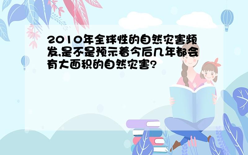 2010年全球性的自然灾害频发,是不是预示着今后几年都会有大面积的自然灾害?