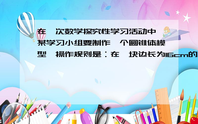 在一次数学探究性学习活动中,某学习小组要制作一个圆锥体模型,操作规则是：在一块边长为16cm的正方形纸（1）请说方案一不可行的理由（2）判断方案二是否可行?若可行,请计算圆锥的母线