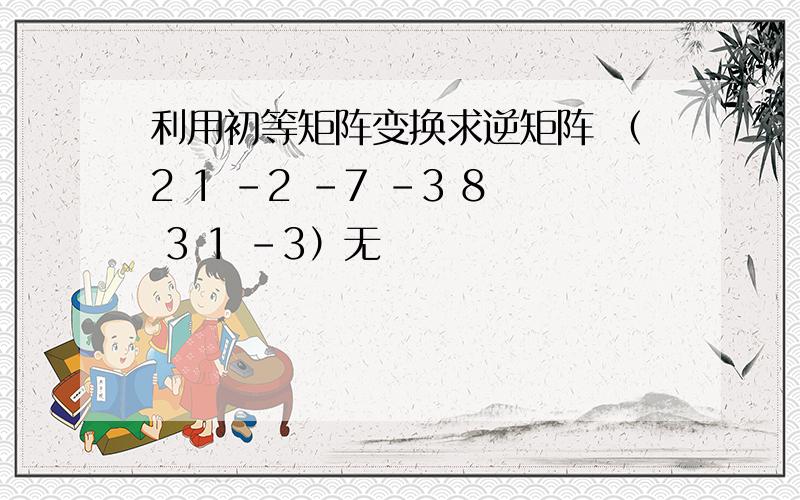 利用初等矩阵变换求逆矩阵 （2 1 -2 -7 -3 8 3 1 -3）无