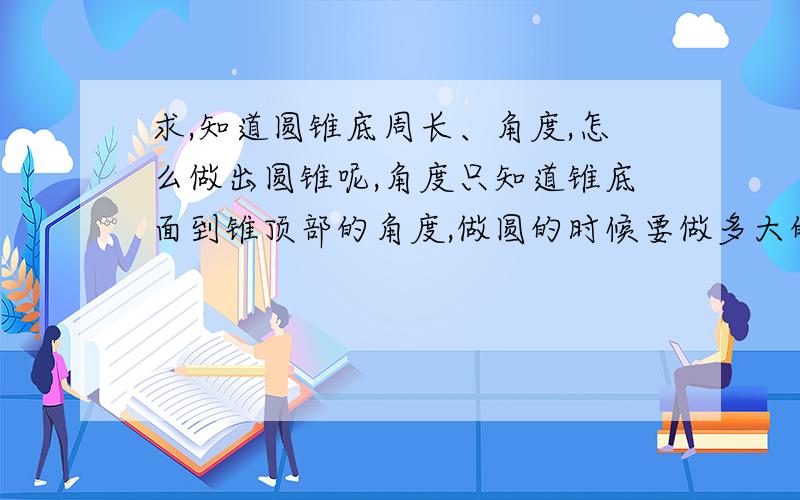 求,知道圆锥底周长、角度,怎么做出圆锥呢,角度只知道锥底面到锥顶部的角度,做圆的时候要做多大的圆最省料,抽心的时候怎么求弦长,