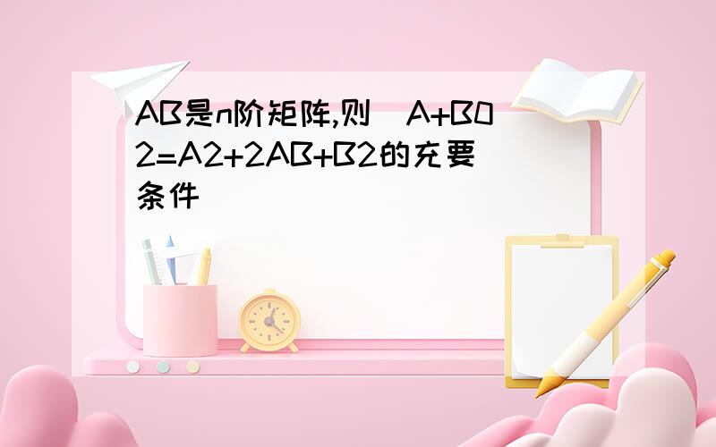 AB是n阶矩阵,则(A+B02=A2+2AB+B2的充要条件