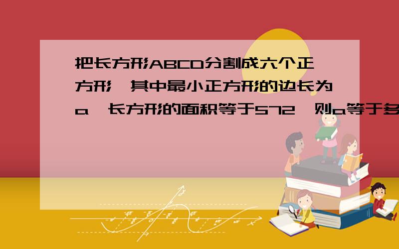 把长方形ABCD分割成六个正方形,其中最小正方形的边长为a,长方形的面积等于572,则a等于多少把长方形ABCD分割成六个正方形,其中最小正方形的边长为a,长方形的面积等于572，则a等于多少