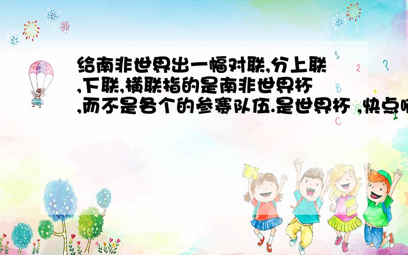 给南非世界出一幅对联,分上联,下联,横联指的是南非世界杯,而不是各个的参赛队伍.是世界杯 ,快点啊,.很急.         帮帮忙啊.