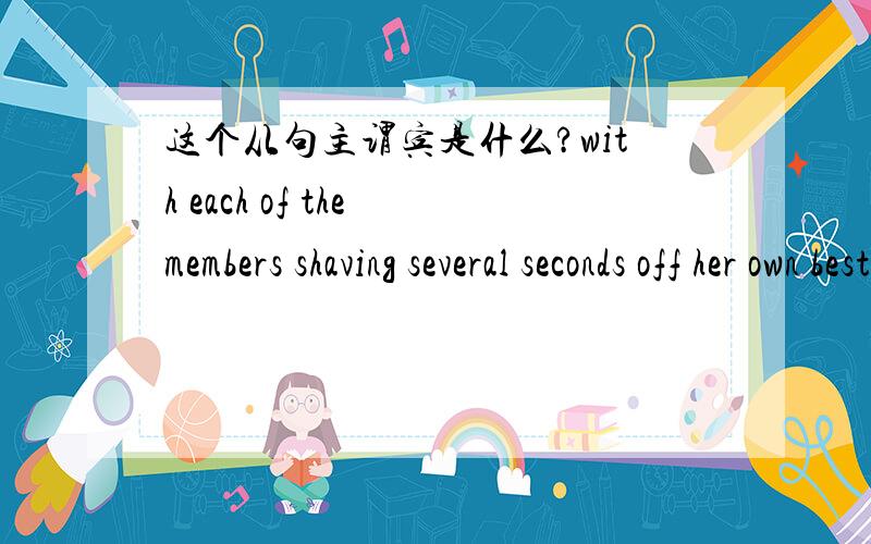 这个从句主谓宾是什么?with each of the members shaving several seconds off her own best time.