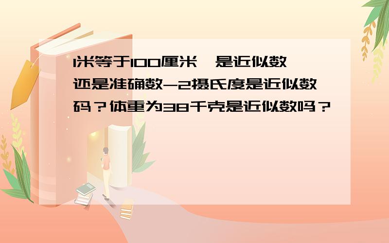 1米等于100厘米,是近似数还是准确数-2摄氏度是近似数码？体重为38千克是近似数吗？