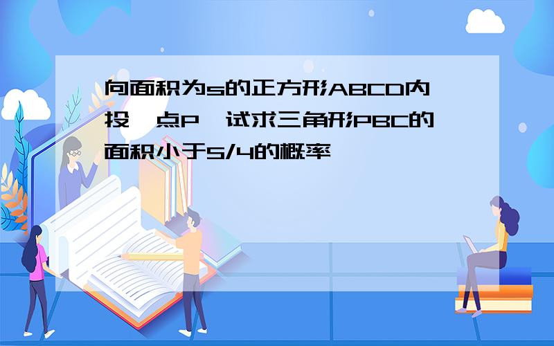 向面积为s的正方形ABCD内投一点P,试求三角形PBC的面积小于S/4的概率