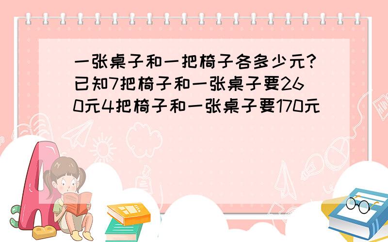 一张桌子和一把椅子各多少元?已知7把椅子和一张桌子要260元4把椅子和一张桌子要170元