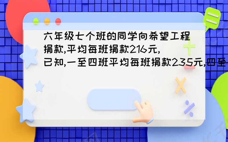 六年级七个班的同学向希望工程捐款,平均每班捐款216元,已知,一至四班平均每班捐款235元,四至六班平均每班捐款200元,则六年级四班捐款（）