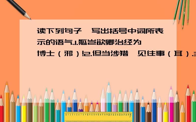 读下列句子,写出括号中词所表示的语气.1.狐岂欲卿治经为博士（邪）!2.但当涉猎,见往事（耳）.3.大兄何见事之晚（乎）!