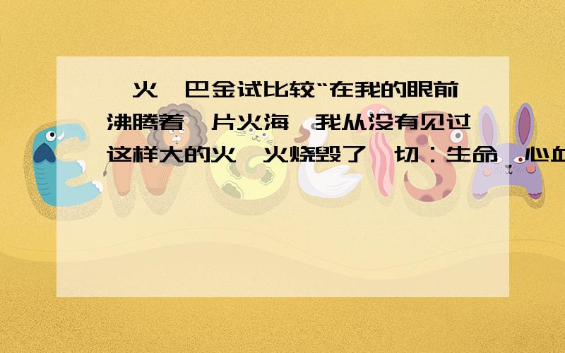 《火》巴金试比较“在我的眼前沸腾着一片火海,我从没有见过这样大的火,火烧毁了一切：生命,心血,财富和希望”与“或者是我的热情开始消退,需要烈火来帮助它燃烧”两个句子中的“火