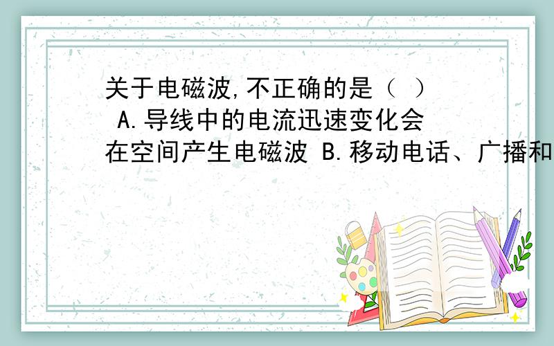 关于电磁波,不正确的是（ ） A.导线中的电流迅速变化会在空间产生电磁波 B.移动电话、广播和电视利用电磁（接上）传递信号C、太阳光不是电磁波 D、微波炉利用电磁波加热食品