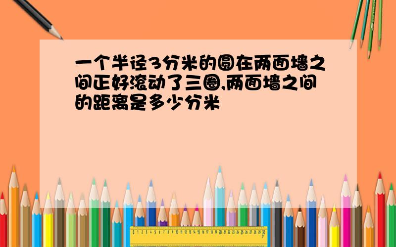 一个半径3分米的圆在两面墙之间正好滚动了三圈,两面墙之间的距离是多少分米